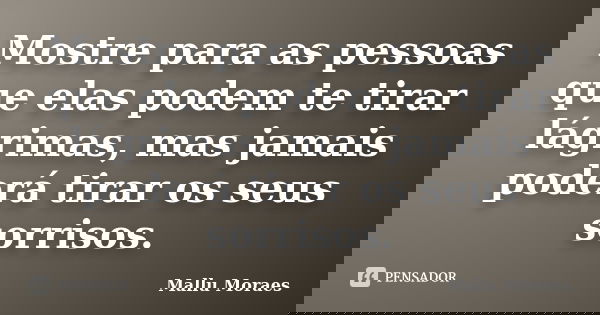 Mostre para as pessoas que elas podem te tirar lágrimas, mas jamais poderá tirar os seus sorrisos.... Frase de Mallu Moraes.