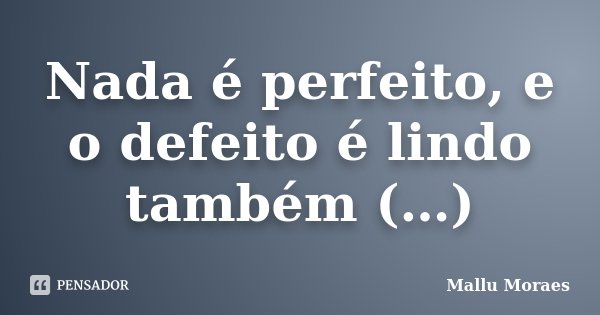 Nada é perfeito, e o defeito é lindo também (…)... Frase de Mallu Moraes.