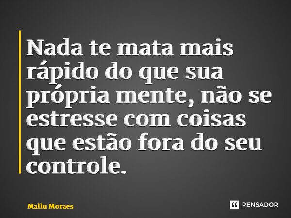 ⁠Nada te mata mais rápido do que sua própria mente, não se estresse com coisas que estão fora do seu controle.... Frase de Mallu Moraes.