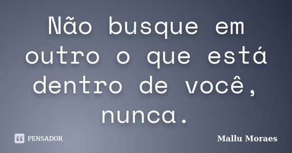 Não busque em outro o que está dentro de você, nunca.... Frase de Mallu Moraes.