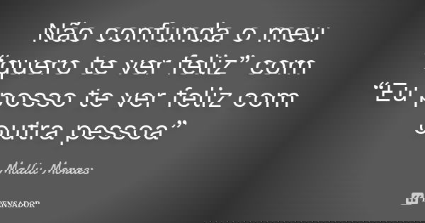 Não confunda o meu “quero te ver feliz” com “Eu posso te ver feliz com outra pessoa”... Frase de Mallu Moraes.