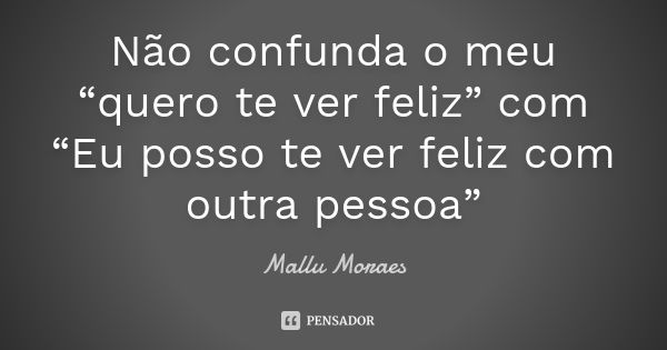 Não confunda o meu “quero te ver feliz” com “Eu posso te ver feliz com outra pessoa”... Frase de Mallu Moraes.