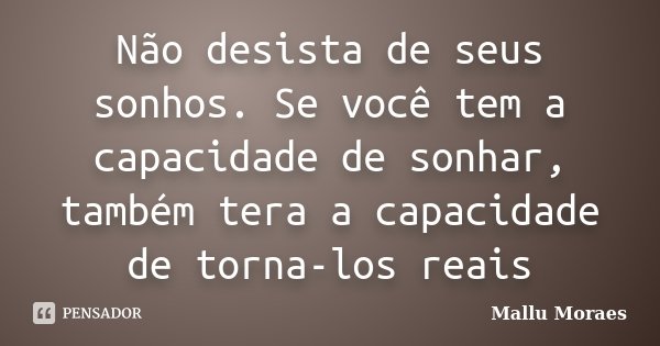 Não desista de seus sonhos. Se você tem a capacidade de sonhar, também tera a capacidade de torna-los reais... Frase de Mallu Moraes.