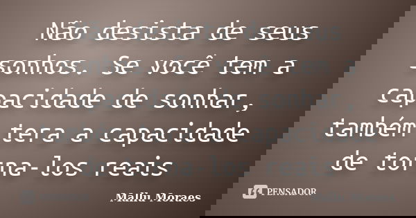 Não desista de seus sonhos. Se você tem a capacidade de sonhar, também tera a capacidade de torna-los reais... Frase de Mallu Moraes.