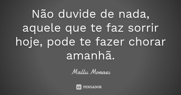 Não duvide de nada, aquele que te faz sorrir hoje, pode te fazer chorar amanhã.... Frase de Mallu Moraes.