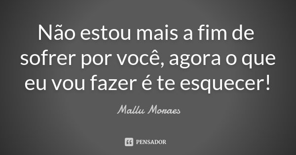 Não estou mais a fim de sofrer por você, agora o que eu vou fazer é te esquecer!... Frase de Mallu Moraes.