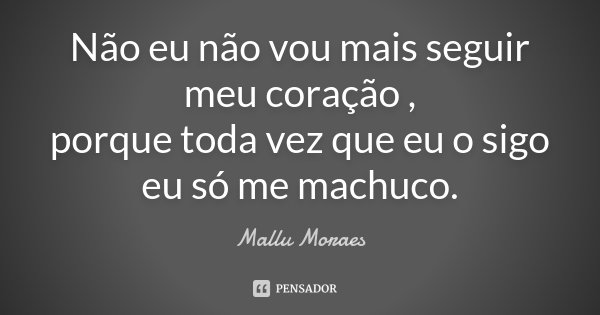Não eu não vou mais seguir meu coração , porque toda vez que eu o sigo eu só me machuco.... Frase de Mallu Moraes.