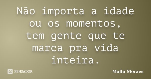 Não importa a idade ou os momentos, tem gente que te marca pra vida inteira.... Frase de Mallu Moraes.