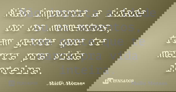 Não importa a idade ou os momentos, tem gente que te marca pra vida inteira.... Frase de Mallu Moraes.