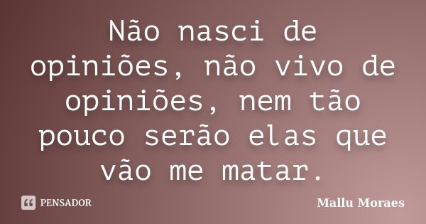 Não nasci de opiniões, não vivo de opiniões, nem tão pouco serão elas que vão me matar.... Frase de Mallu Moraes.