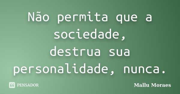 Não permita que a sociedade, destrua sua personalidade, nunca.... Frase de Mallu Moraes.