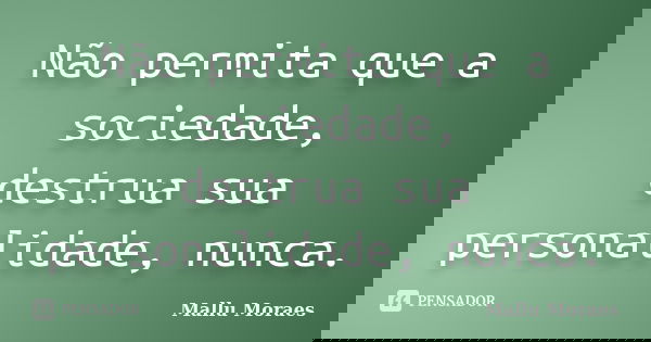 Não permita que a sociedade, destrua sua personalidade, nunca.... Frase de Mallu Moraes.