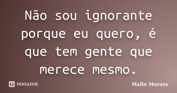 Não sou ignorante porque eu quero, é que tem gente que merece mesmo.... Frase de Mallu Moraes.