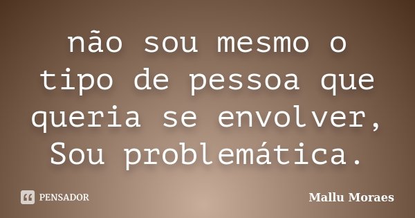 não sou mesmo o tipo de pessoa que queria se envolver, Sou problemática.... Frase de Mallu Moraes.