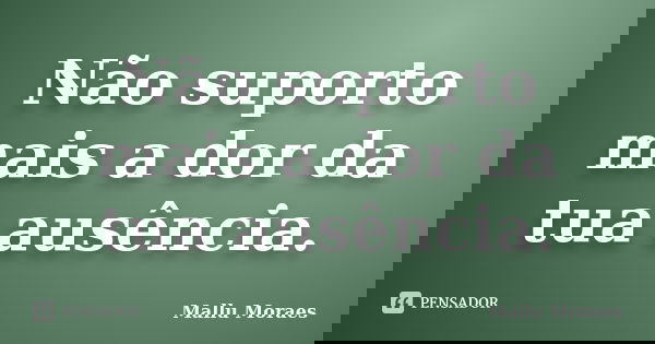 Não suporto mais a dor da tua ausência.... Frase de Mallu Moraes.