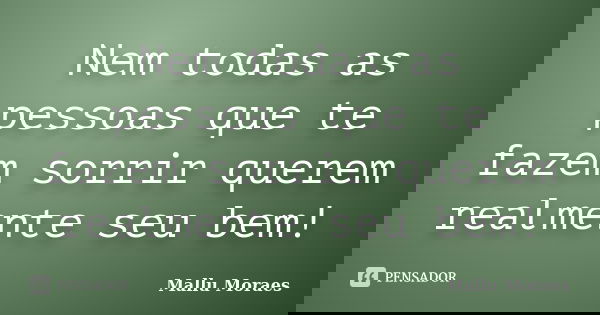 Nem todas as pessoas que te fazem sorrir querem realmente seu bem!... Frase de Mallu Moraes.