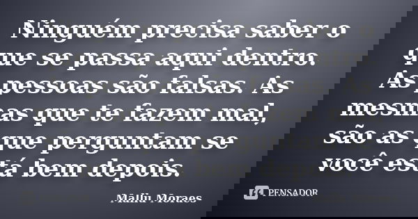 Ninguém precisa saber o que se passa aqui dentro. As pessoas são falsas. As mesmas que te fazem mal, são as que perguntam se você está bem depois.... Frase de Mallu Moraes.