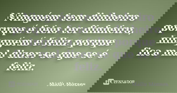 Ninguém tem dinheiro porque é feio ter dinheiro, ninguém é feliz porque fica mal dizer-se que se é feliz.... Frase de Mallu Moraes.