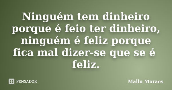 Ninguém tem dinheiro porque é feio ter dinheiro, ninguém é feliz porque fica mal dizer-se que se é feliz.... Frase de Mallu Moraes.