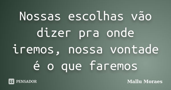 Nossas escolhas vão dizer pra onde iremos, nossa vontade é o que faremos... Frase de Mallu Moraes.