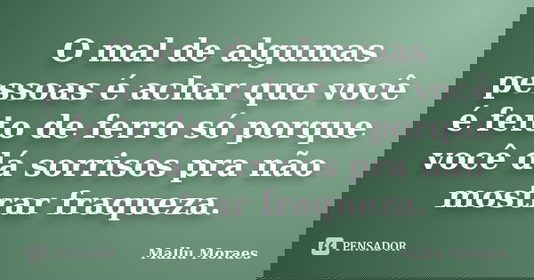 O mal de algumas pessoas é achar que você é feito de ferro só porque você dá sorrisos pra não mostrar fraqueza.... Frase de Mallu Moraes.