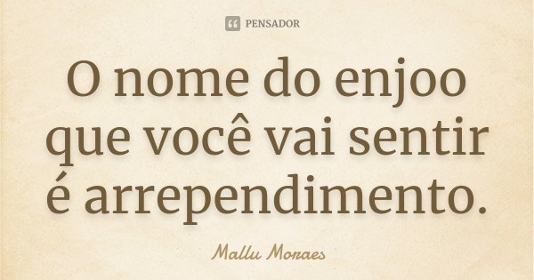 O nome do enjoo que você vai sentir é arrependimento.... Frase de Mallu Moraes.