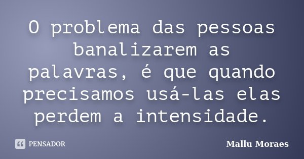 O problema das pessoas banalizarem as palavras, é que quando precisamos usá-las elas perdem a intensidade.... Frase de Mallu Moraes.