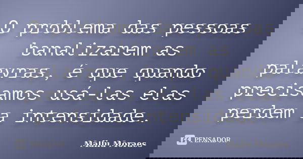 O problema das pessoas banalizarem as palavras, é que quando precisamos usá-las elas perdem a intensidade.... Frase de Mallu Moraes.