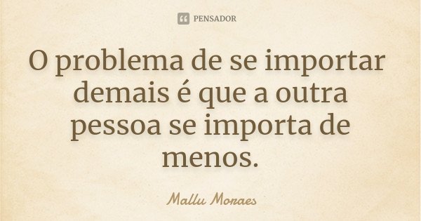 O problema de se importar demais é que a outra pessoa se importa de menos.... Frase de Mallu Moraes.