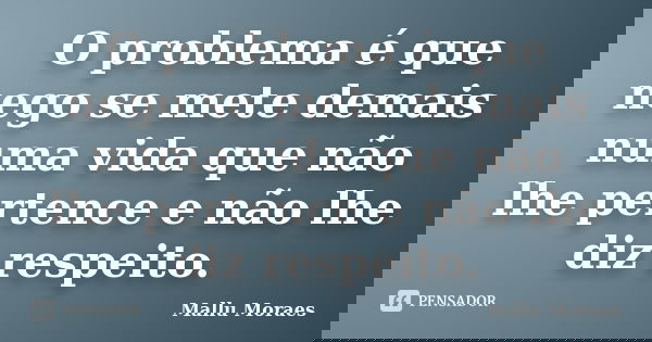 O problema é que nego se mete demais numa vida que não lhe pertence e não lhe diz respeito.... Frase de Mallu Moraes.