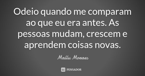 Odeio quando me comparam ao que eu era antes. As pessoas mudam, crescem e aprendem coisas novas.... Frase de Mallu Moraes.