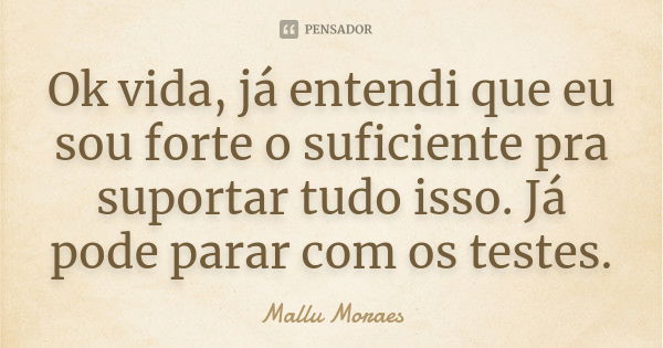 Ok vida, já entendi que eu sou forte o suficiente pra suportar tudo isso. Já pode parar com os testes.... Frase de Mallu Moraes.