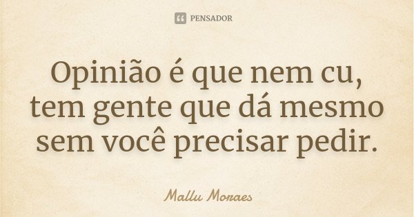 Opinião é que nem cu, tem gente que dá mesmo sem você precisar pedir.... Frase de Mallu Moraes.