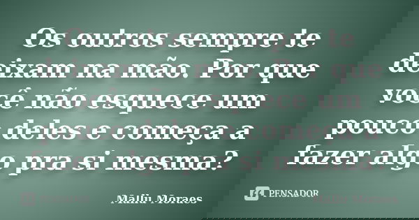 Os outros sempre te deixam na mão. Por que você não esquece um pouco deles e começa a fazer algo pra si mesma?... Frase de Mallu Moraes.