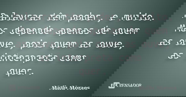Palavras têm poder, e muito. Mas depende apenas de quem as ouve, pois quem as ouve, as interpreta como quer.... Frase de Mallu Moraes.