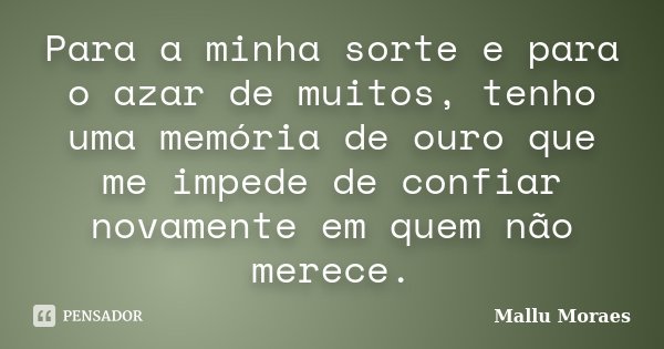 Para a minha sorte e para o azar de muitos, tenho uma memória de ouro que me impede de confiar novamente em quem não merece.... Frase de Mallu Moraes.