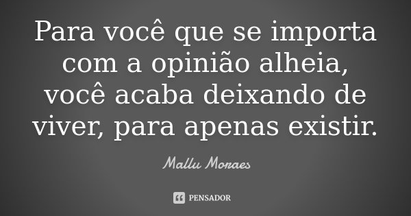 Para você que se importa com a opinião alheia, você acaba deixando de viver, para apenas existir.... Frase de Mallu Moraes.