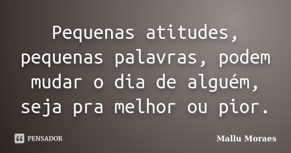 Pequenas atitudes, pequenas palavras, podem mudar o dia de alguém, seja pra melhor ou pior.... Frase de Mallu Moraes.