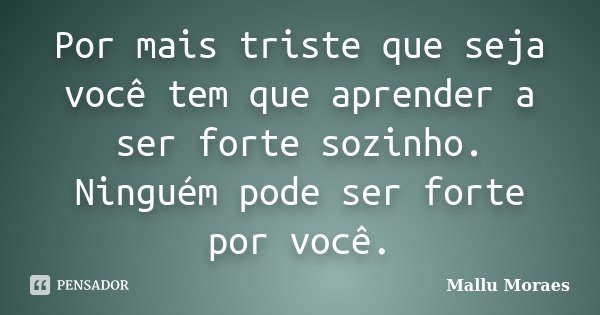 Por mais triste que seja você tem que aprender a ser forte sozinho. Ninguém pode ser forte por você.... Frase de Mallu Moraes.