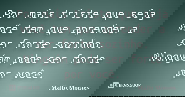 Por mais triste que seja você tem que aprender a ser forte sozinho. Ninguém pode ser forte por você.... Frase de Mallu Moraes.
