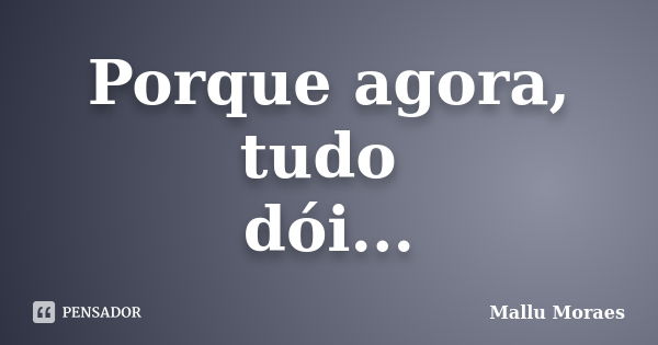 Porque agora, tudo dói...... Frase de Mallu Moraes.