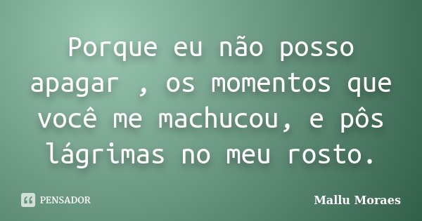Porque eu não posso apagar , os momentos que você me machucou, e pôs lágrimas no meu rosto.... Frase de Mallu Moraes.