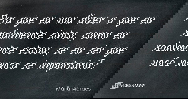 Pra que eu vou dizer o que eu realmente sinto, como eu realmente estou, se eu sei que você nunca se importaria?... Frase de Mallu Moraes.