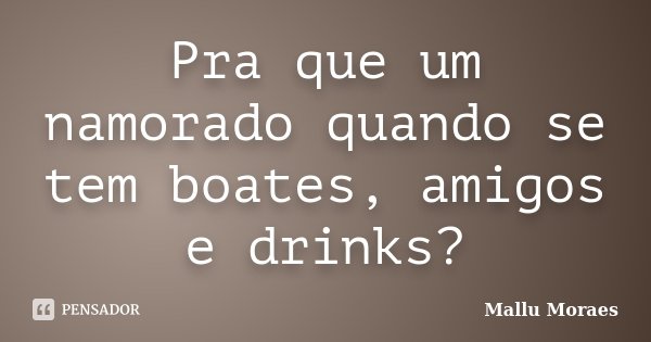 Pra que um namorado quando se tem boates, amigos e drinks?... Frase de Mallu Moraes.