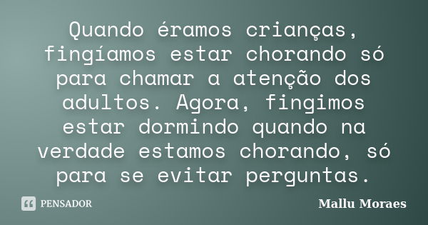 Quando éramos crianças, fingíamos estar chorando só para chamar a atenção dos adultos. Agora, fingimos estar dormindo quando na verdade estamos chorando, só par... Frase de Mallu Moraes.