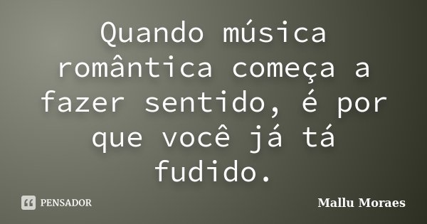 Quando música romântica começa a fazer sentido, é por que você já tá fudido.... Frase de Mallu Moraes.