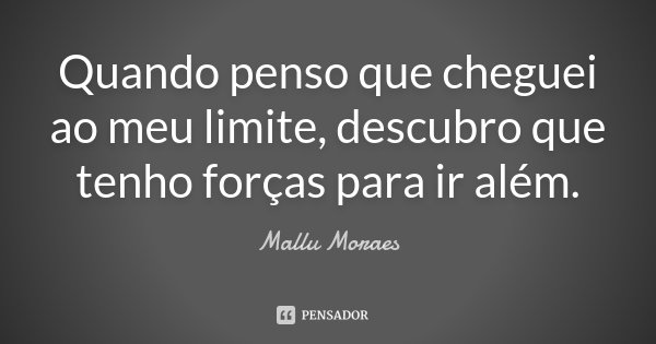 Quando penso que cheguei ao meu limite, descubro que tenho forças para ir além.... Frase de Mallu Moraes.