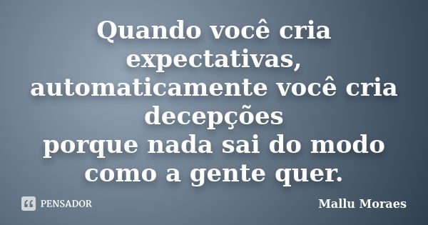 Quando você cria expectativas, automaticamente você cria decepções porque nada sai do modo como a gente quer.... Frase de Mallu Moraes.