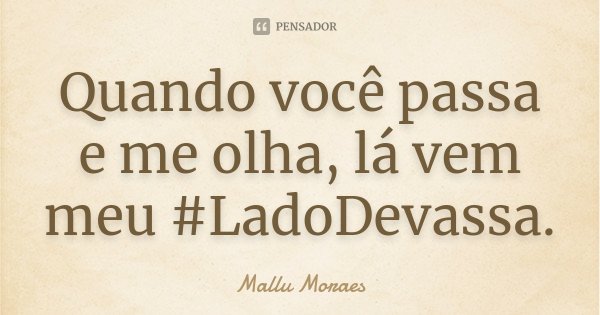 Quando você passa e me olha, lá vem meu #LadoDevassa.... Frase de Mallu Moraes.