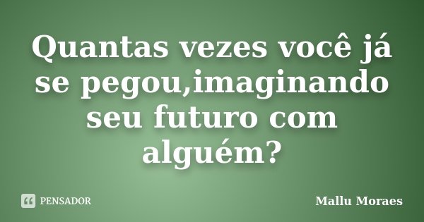 Quantas vezes você já se pegou,imaginando seu futuro com alguém?... Frase de Mallu Moraes.
